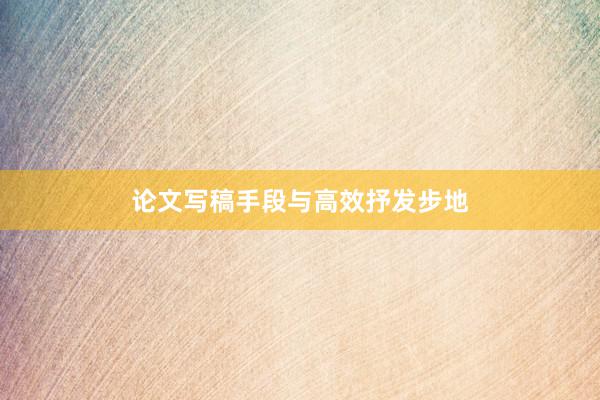 论文写稿手段与高效抒发步地
