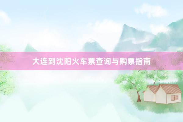 大连到沈阳火车票查询与购票指南