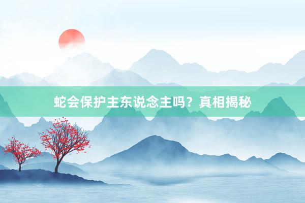 蛇会保护主东说念主吗?真相揭秘