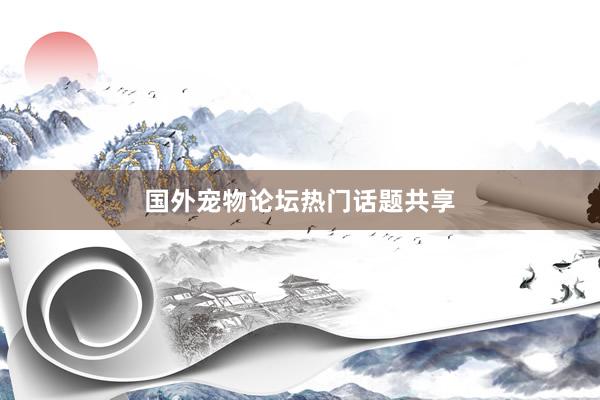 国外宠物论坛热门话题共享