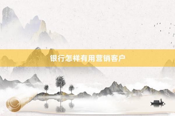 银行怎样有用营销客户