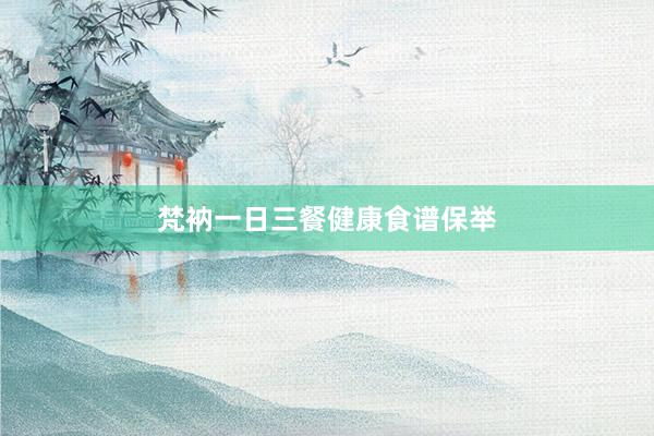 梵衲一日三餐健康食谱保举
